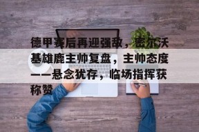 德甲赛后再迎强敌，密尔沃基雄鹿主帅复盘，主帅态度——悬念犹存，临场指挥获称赞的简单介绍-九游体育